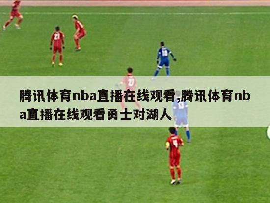 腾讯体育nba直播在线观看,腾讯体育nba直播在线观看勇士对湖人