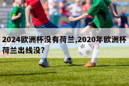 2024欧洲杯没有荷兰,2020年欧洲杯荷兰出线没?