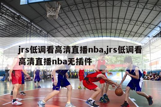 jrs低调看高清直播nba,jrs低调看高清直播nba无插件