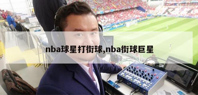 nba球星打街球,nba街球巨星