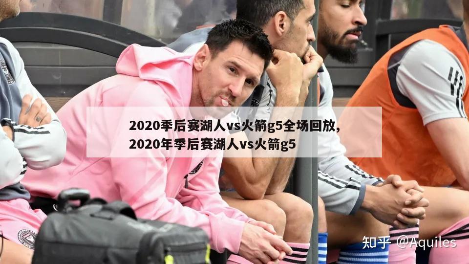 2020季后赛湖人vs火箭g5全场回放,2020年季后赛湖人vs火箭g5