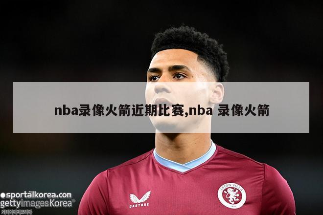 nba录像火箭近期比赛,nba 录像火箭