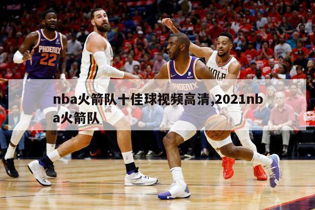 nba火箭队十佳球视频高清,2021nba火箭队