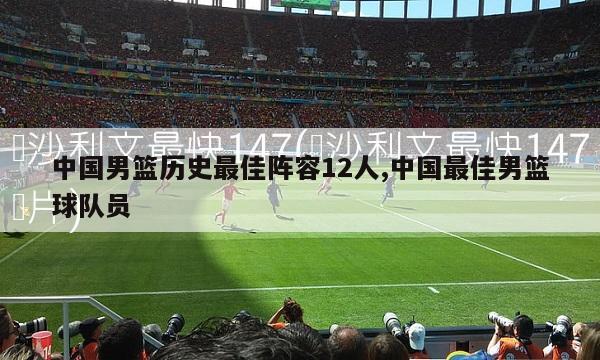 中国男篮历史最佳阵容12人,中国最佳男篮球队员