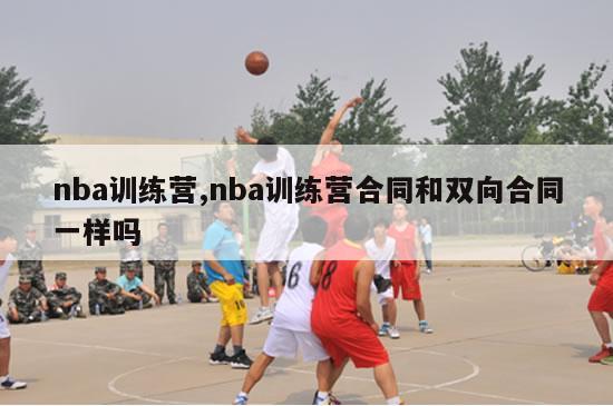 nba训练营,nba训练营合同和双向合同一样吗